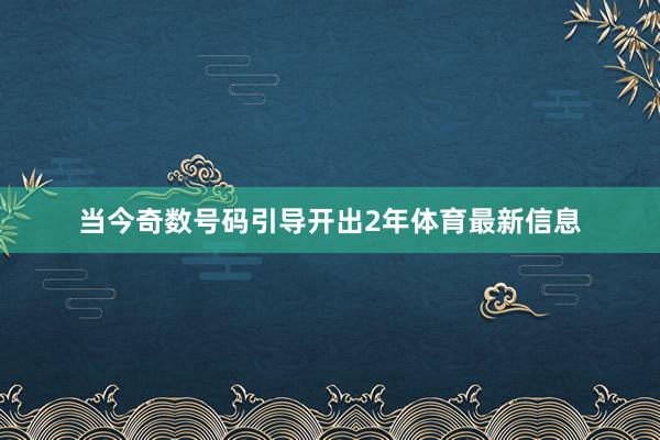 当今奇数号码引导开出2年体育最新信息