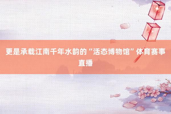 更是承载江南千年水韵的“活态博物馆”体育赛事直播