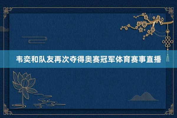 韦奕和队友再次夺得奥赛冠军体育赛事直播