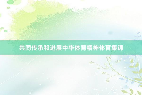 共同传承和进展中华体育精神体育集锦