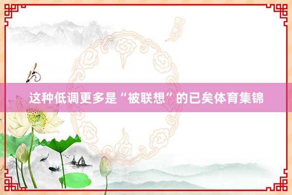 这种低调更多是“被联想”的已矣体育集锦