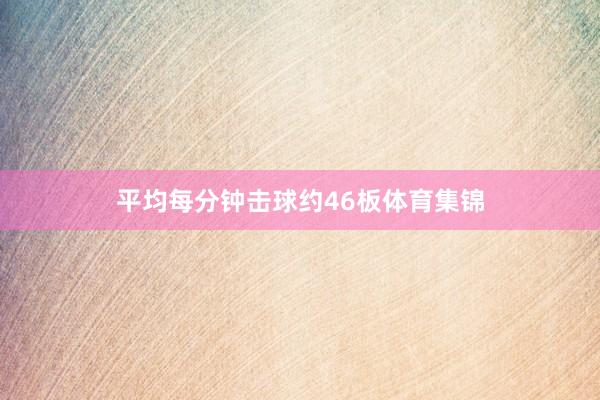 平均每分钟击球约46板体育集锦