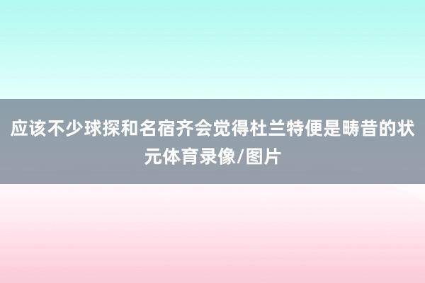 应该不少球探和名宿齐会觉得杜兰特便是畴昔的状元体育录像/图片