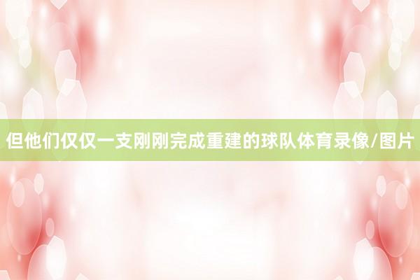 但他们仅仅一支刚刚完成重建的球队体育录像/图片