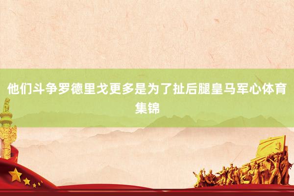 他们斗争罗德里戈更多是为了扯后腿皇马军心体育集锦