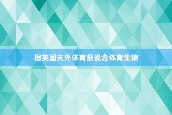 据英国天外体育报说念体育集锦