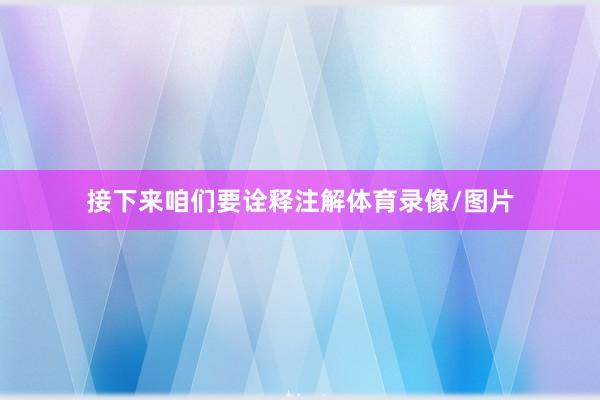 接下来咱们要诠释注解体育录像/图片