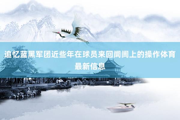追忆蓝黑军团近些年在球员来回阛阓上的操作体育最新信息