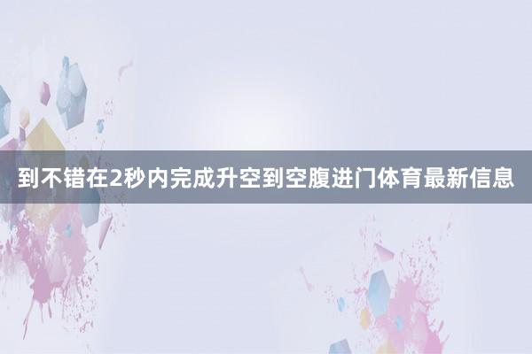 到不错在2秒内完成升空到空腹进门体育最新信息