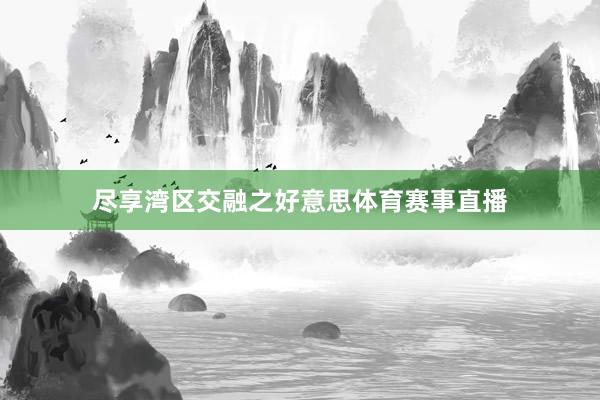 尽享湾区交融之好意思体育赛事直播