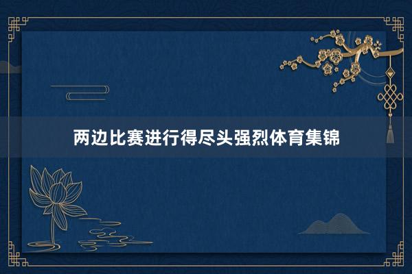 两边比赛进行得尽头强烈体育集锦