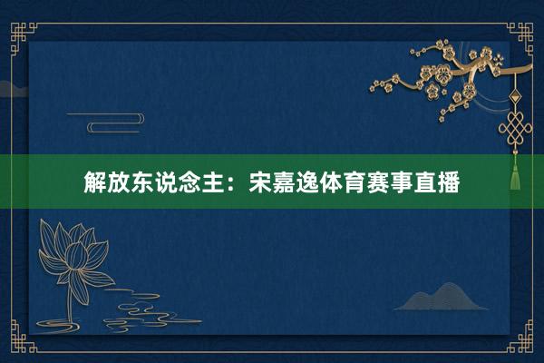 解放东说念主：宋嘉逸体育赛事直播