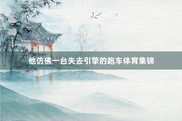 他仿佛一台失去引擎的跑车体育集锦