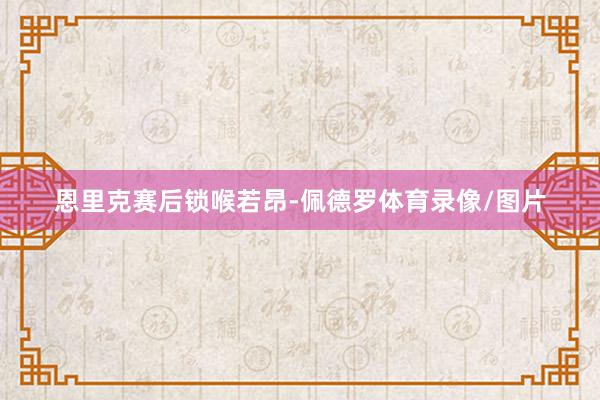 恩里克赛后锁喉若昂-佩德罗体育录像/图片