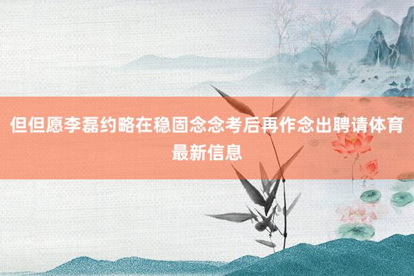 但但愿李磊约略在稳固念念考后再作念出聘请体育最新信息