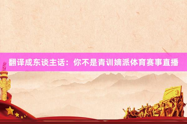翻译成东谈主话：你不是青训嫡派体育赛事直播