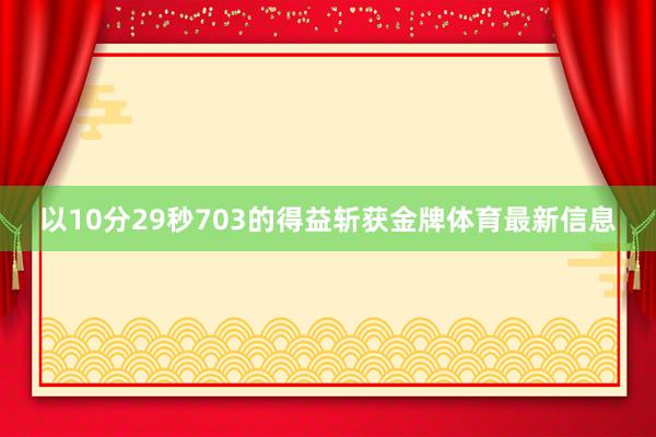 以10分29秒703的得益斩获金牌体育最新信息