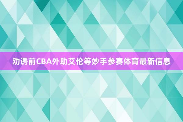 劝诱前CBA外助艾伦等妙手参赛体育最新信息