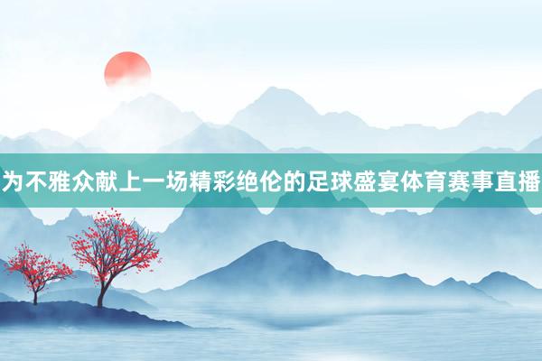 为不雅众献上一场精彩绝伦的足球盛宴体育赛事直播