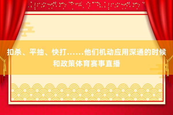 扣杀、平抽、快打……他们机动应用深通的时候和政策体育赛事直播