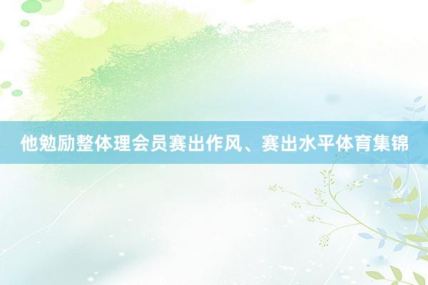 他勉励整体理会员赛出作风、赛出水平体育集锦