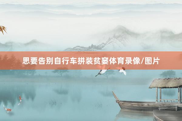 思要告别自行车拼装贫窭体育录像/图片