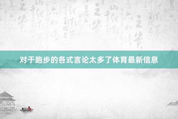 对于跑步的各式言论太多了体育最新信息