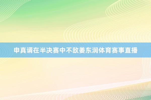 申真谞在半决赛中不敌姜东润体育赛事直播
