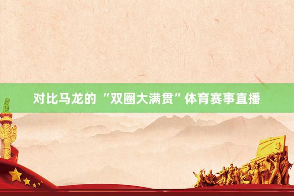对比马龙的 “双圈大满贯”体育赛事直播