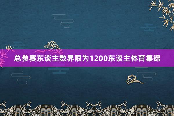 总参赛东谈主数界限为1200东谈主体育集锦