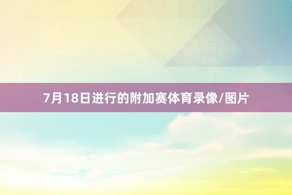 7月18日进行的附加赛体育录像/图片