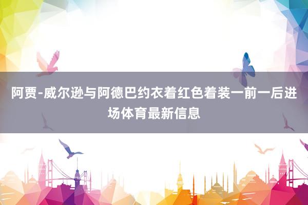 阿贾-威尔逊与阿德巴约衣着红色着装一前一后进场体育最新信息