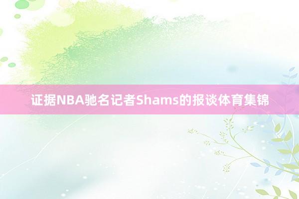 证据NBA驰名记者Shams的报谈体育集锦