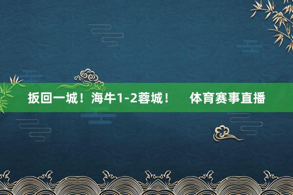 扳回一城！海牛1-2蓉城！    体育赛事直播