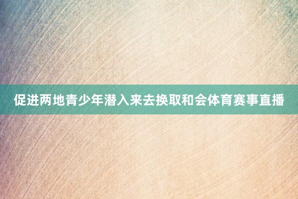 促进两地青少年潜入来去换取和会体育赛事直播