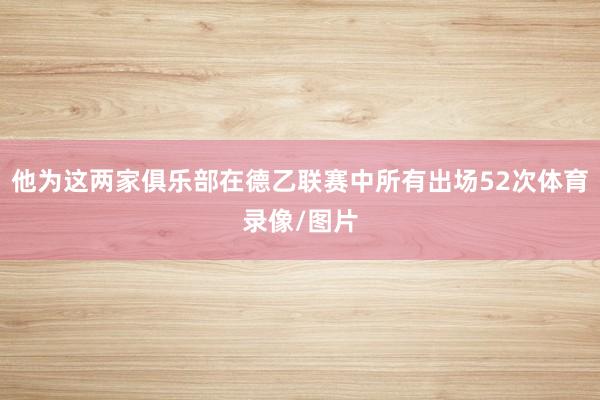他为这两家俱乐部在德乙联赛中所有出场52次体育录像/图片