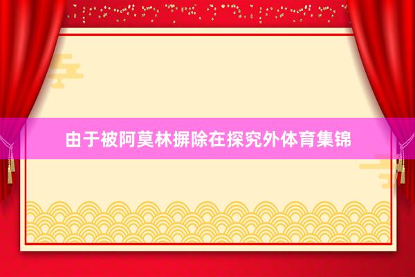 由于被阿莫林摒除在探究外体育集锦