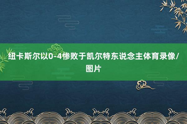 纽卡斯尔以0-4惨败于凯尔特东说念主体育录像/图片