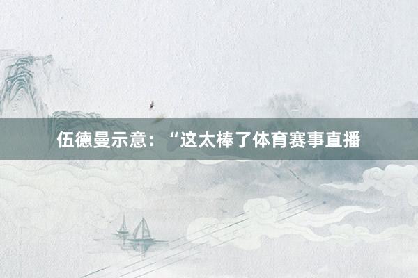 伍德曼示意：“这太棒了体育赛事直播