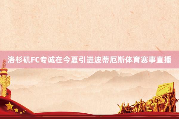 洛杉矶FC专诚在今夏引进波蒂厄斯体育赛事直播