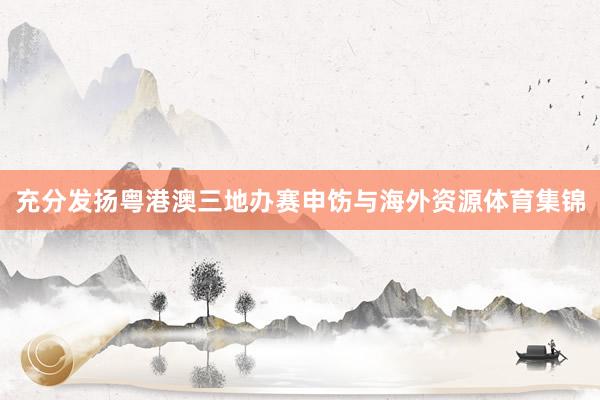 充分发扬粤港澳三地办赛申饬与海外资源体育集锦
