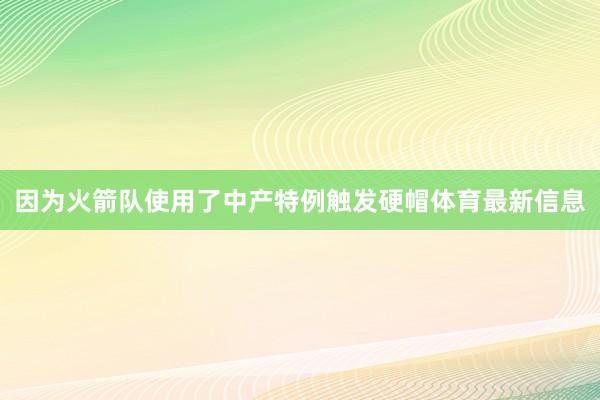 因为火箭队使用了中产特例触发硬帽体育最新信息