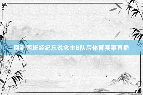 回到西班经纪东说念主B队后体育赛事直播