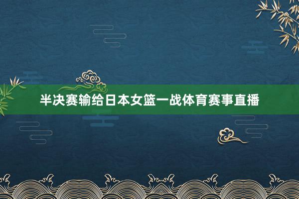 半决赛输给日本女篮一战体育赛事直播