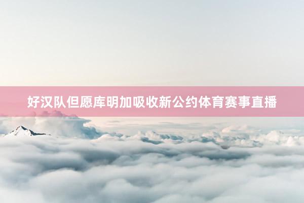 好汉队但愿库明加吸收新公约体育赛事直播