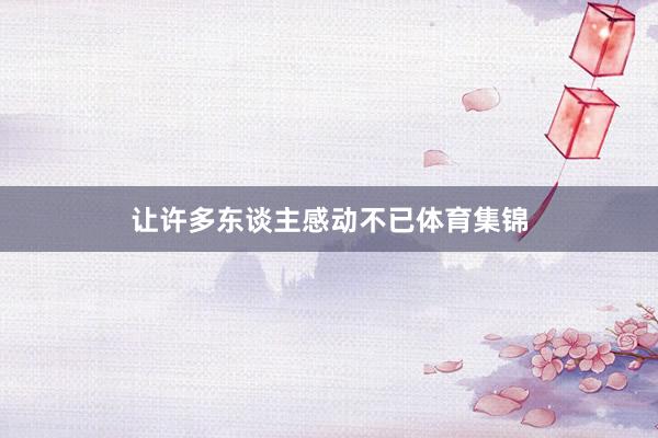 让许多东谈主感动不已体育集锦