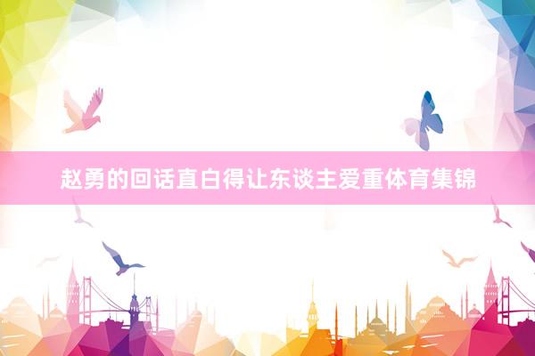 赵勇的回话直白得让东谈主爱重体育集锦