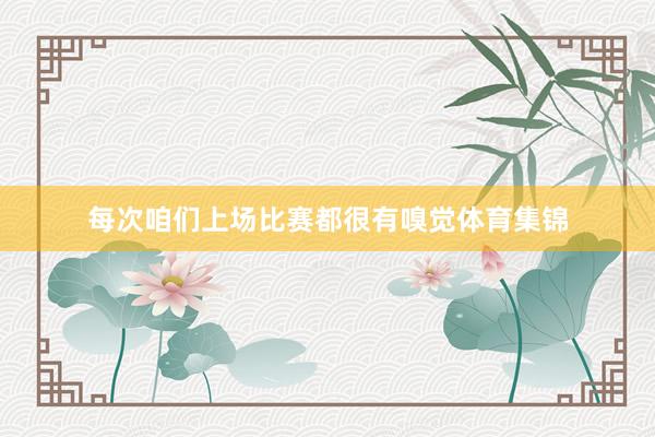每次咱们上场比赛都很有嗅觉体育集锦