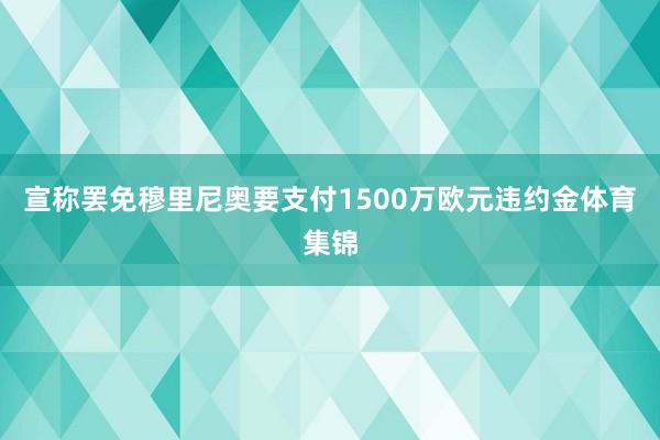 宣称罢免穆里尼奥要支付1500万欧元违约金体育集锦