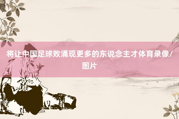 将让中国足球败涌现更多的东说念主才体育录像/图片